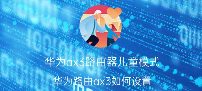 华为ax3路由器儿童模式 华为路由ax3如何设置？